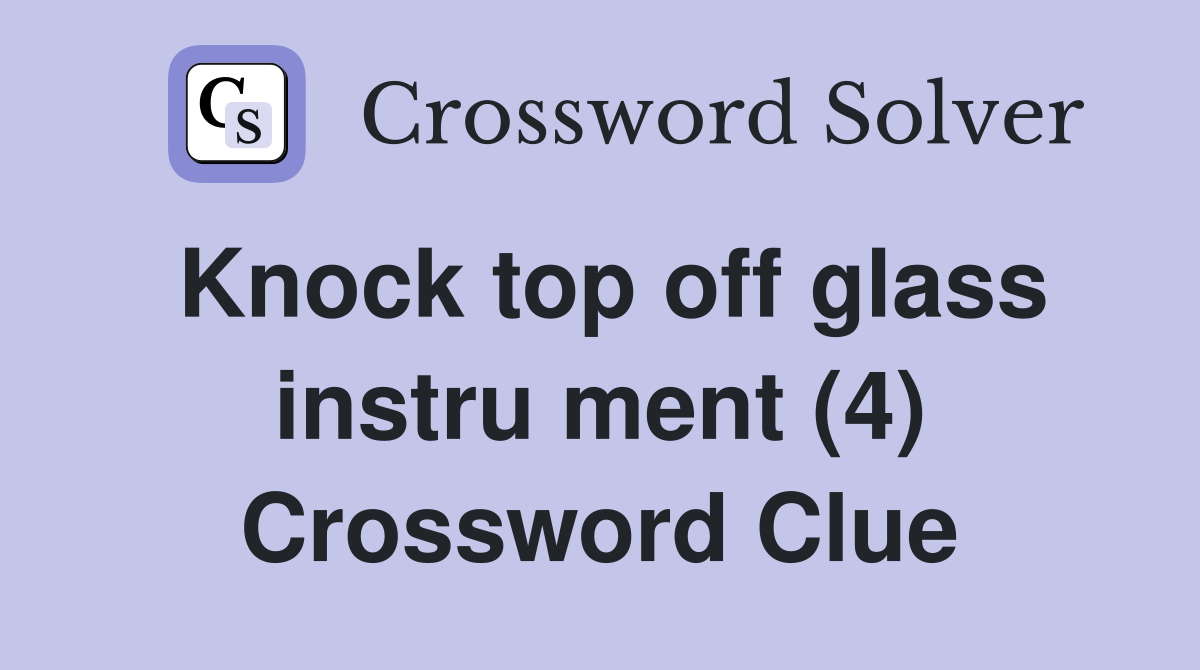Knock top off glass instru ment (4) Crossword Clue