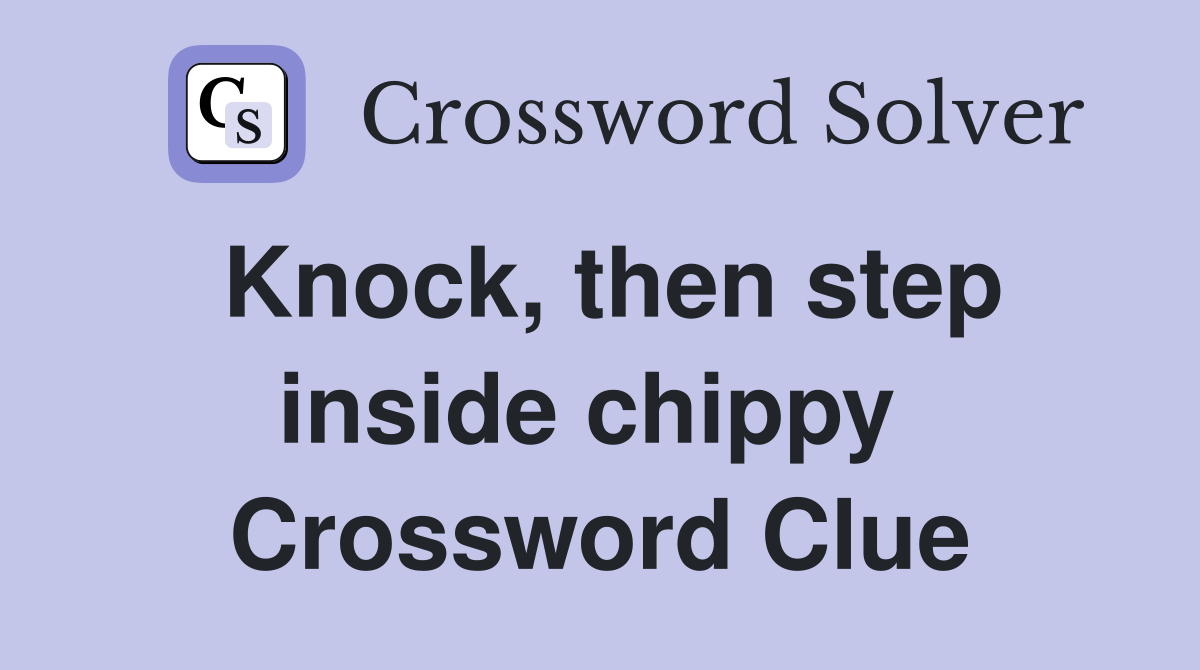 Knock, then step inside chippy  Crossword Clue