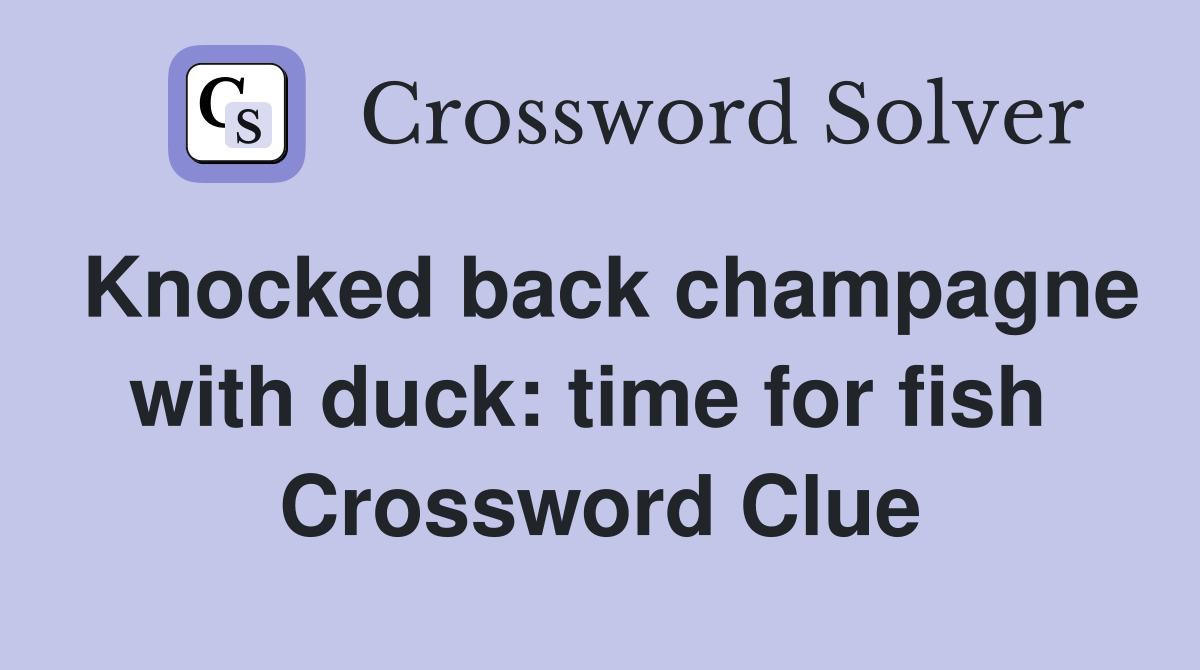 Knocked back champagne with duck: time for fish  Crossword Clue