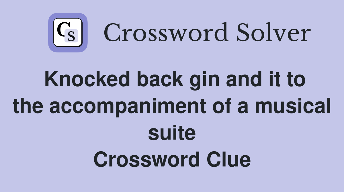 Knocked back gin and it to the accompaniment of a musical suite Crossword Clue