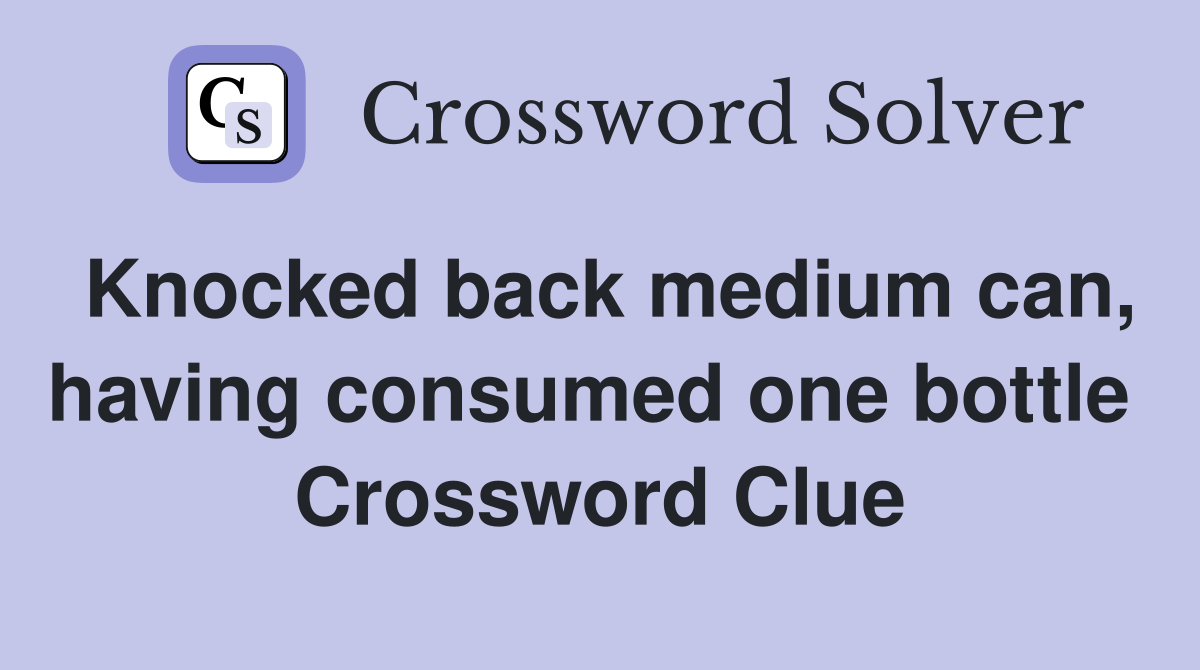 Knocked back medium can, having consumed one bottle  Crossword Clue