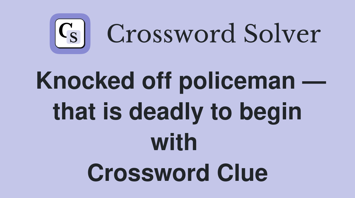 Knocked off policeman — that is deadly to begin with  Crossword Clue