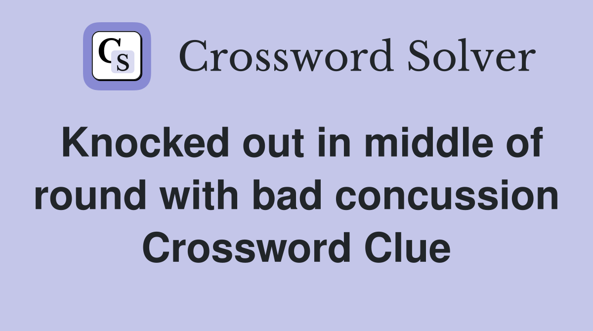 Knocked out in middle of round with bad concussion Crossword Clue