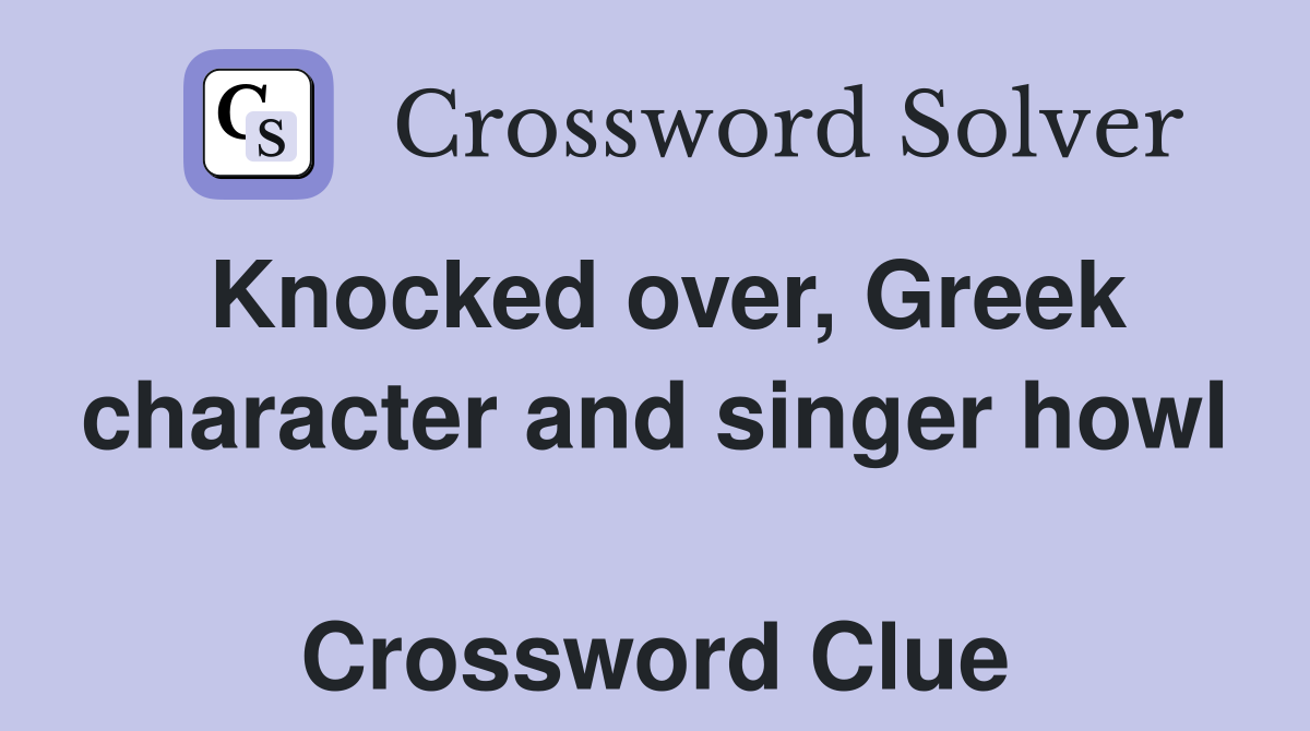 Knocked over, Greek character and singer howl  Crossword Clue
