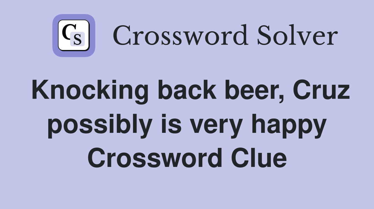 Knocking back beer, Cruz possibly is very happy Crossword Clue