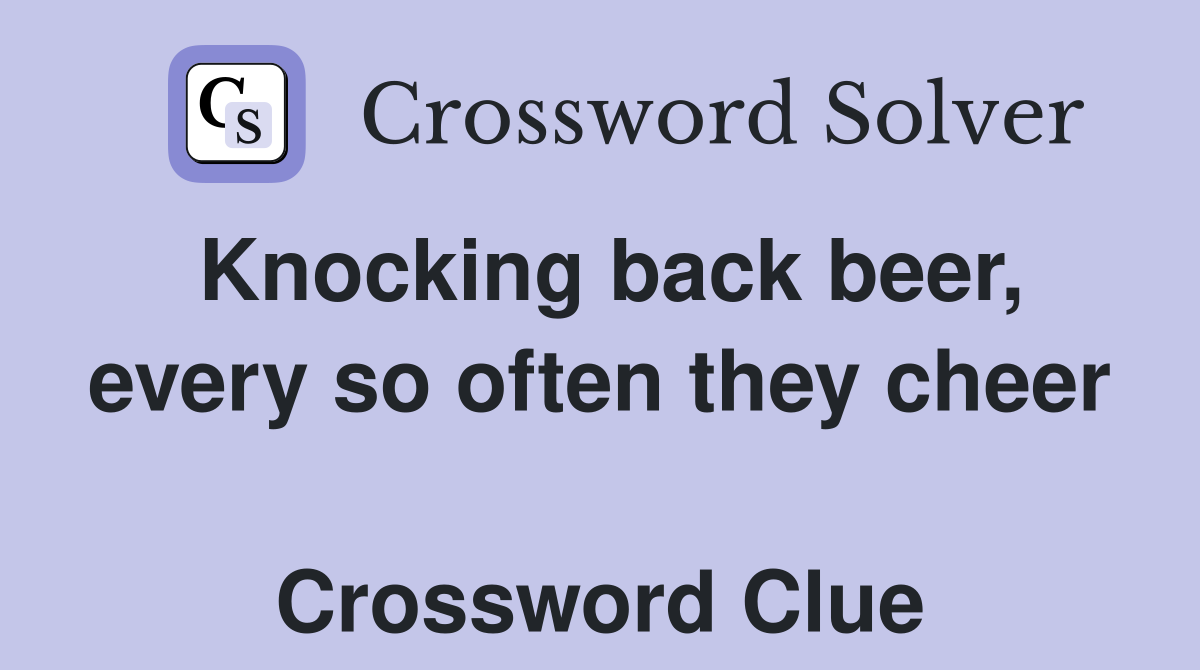 Knocking back beer, every so often they cheer  Crossword Clue