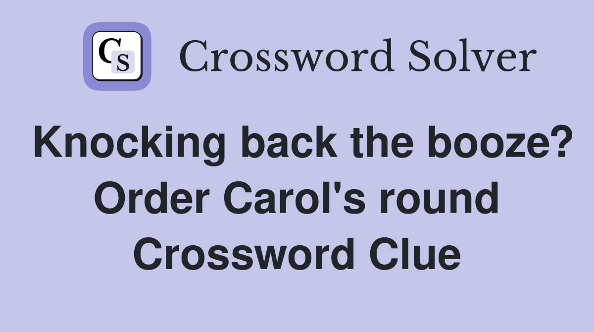 Knocking back the booze? Order Carol's round Crossword Clue