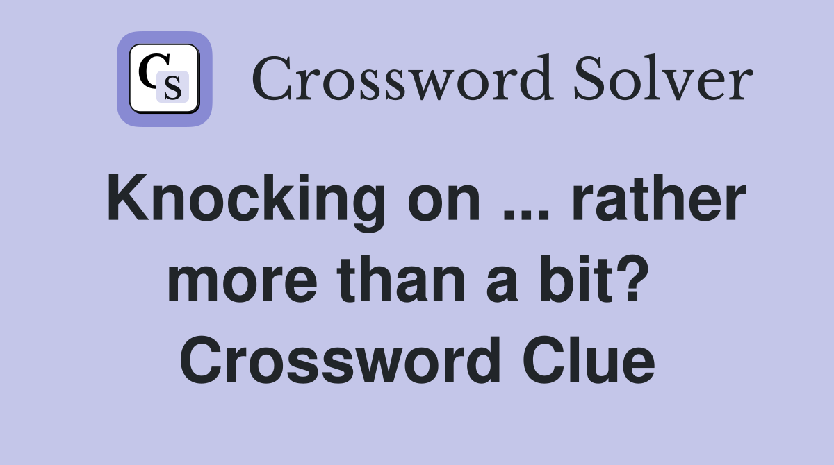 Knocking on ... rather more than a bit?  Crossword Clue