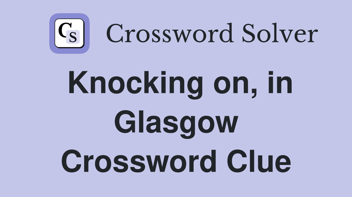Knocking on, in Glasgow Crossword Clue