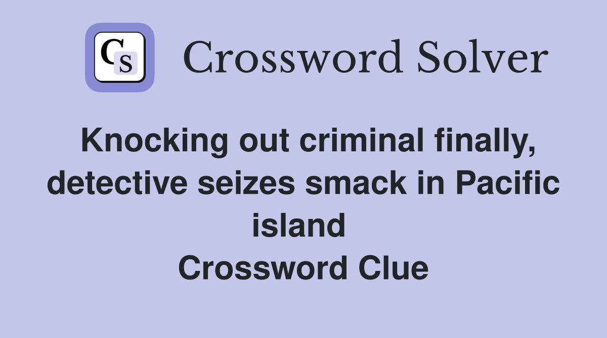 Knocking out criminal finally, detective seizes smack in Pacific island  Crossword Clue