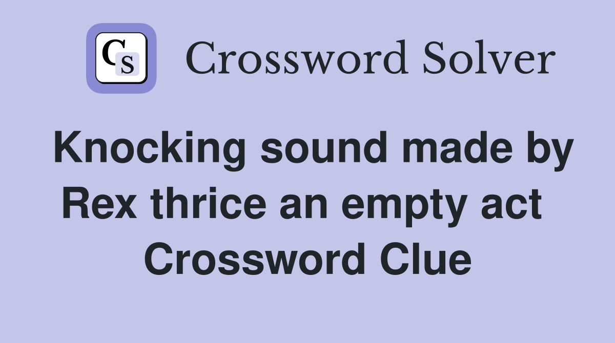 Knocking sound made by Rex thrice an empty act  Crossword Clue