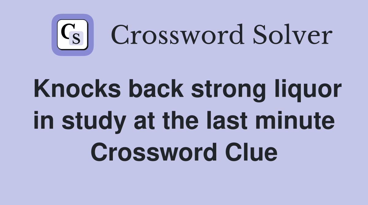 Knocks back strong liquor in study at the last minute Crossword Clue