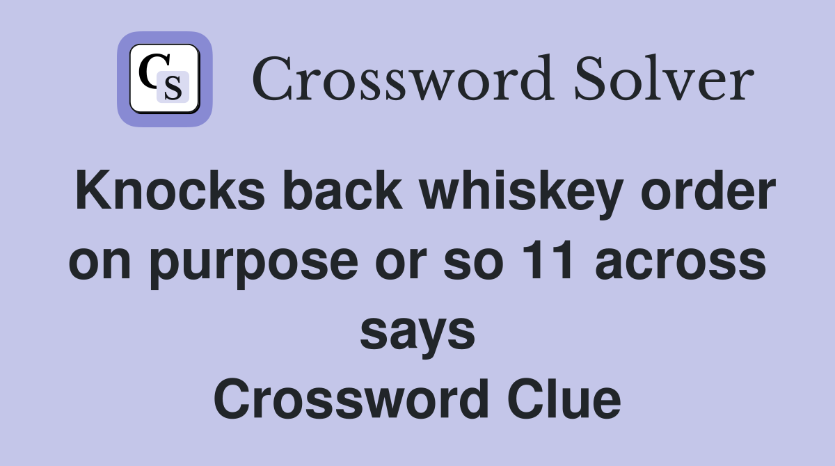 Knocks back whiskey order on purpose or so 11 across says Crossword Clue