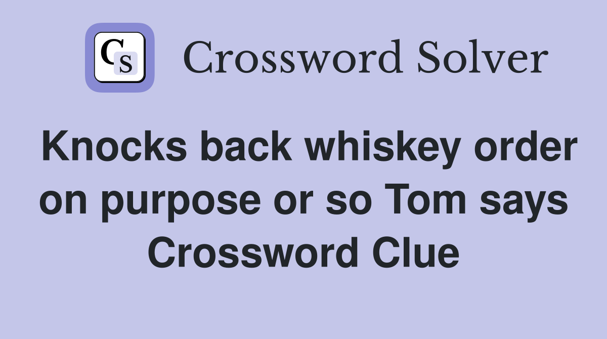 Knocks back whiskey order on purpose or so Tom says Crossword Clue