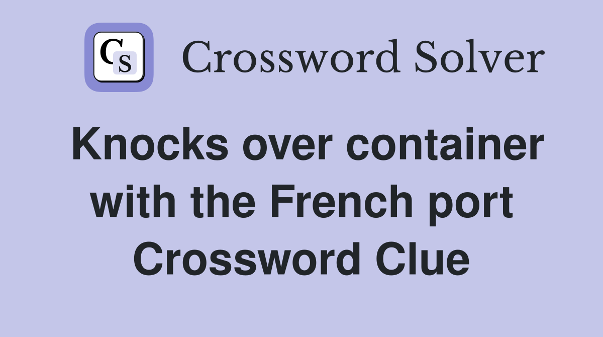 Knocks over container with the French port Crossword Clue