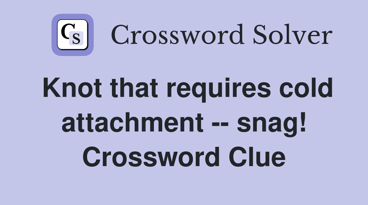Knot that requires cold attachment -- snag! Crossword Clue