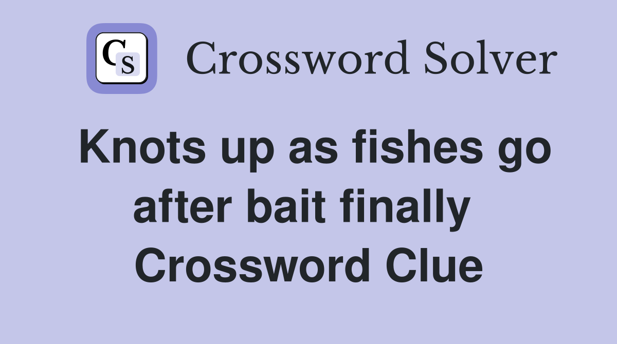 Knots up as fishes go after bait finally  Crossword Clue