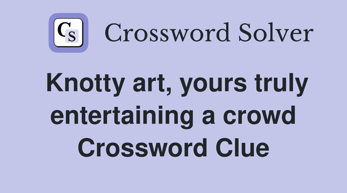 Knotty art, yours truly entertaining a crowd Crossword Clue