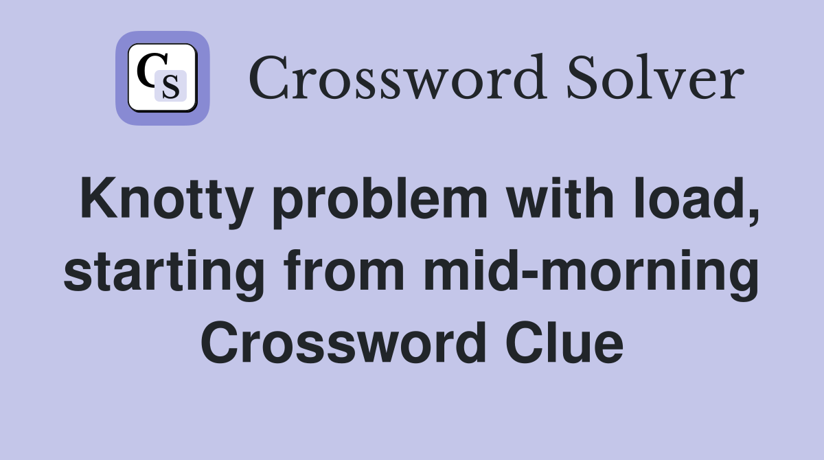 Knotty problem with load, starting from mid-morning Crossword Clue