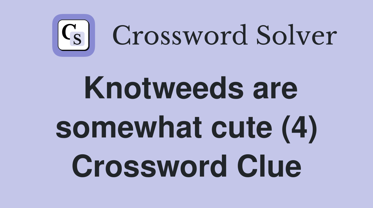 Knotweeds are somewhat cute (4) Crossword Clue