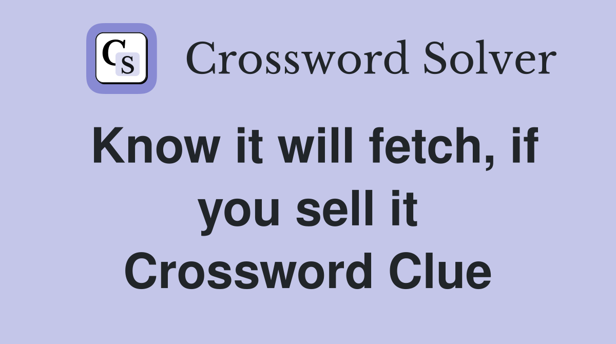 Know it will fetch, if you sell it Crossword Clue