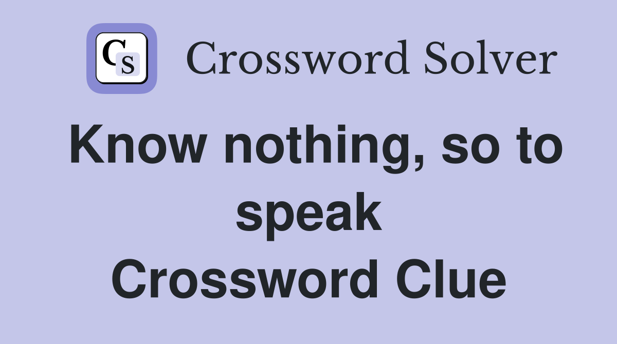Know nothing, so to speak Crossword Clue