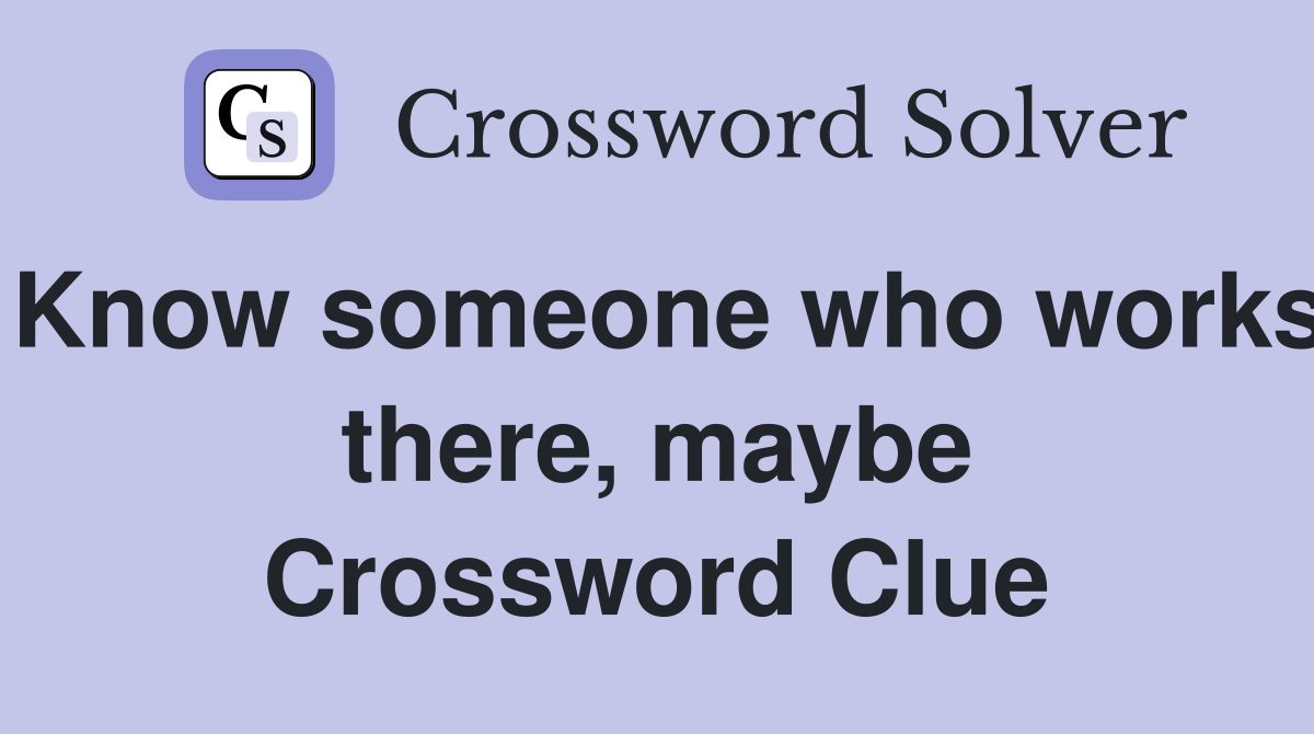 Know someone who works there, maybe Crossword Clue