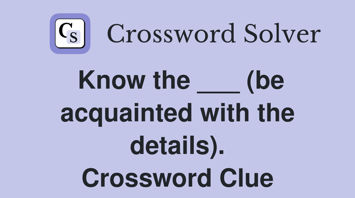 Know the ___ (be acquainted with the details). Crossword Clue