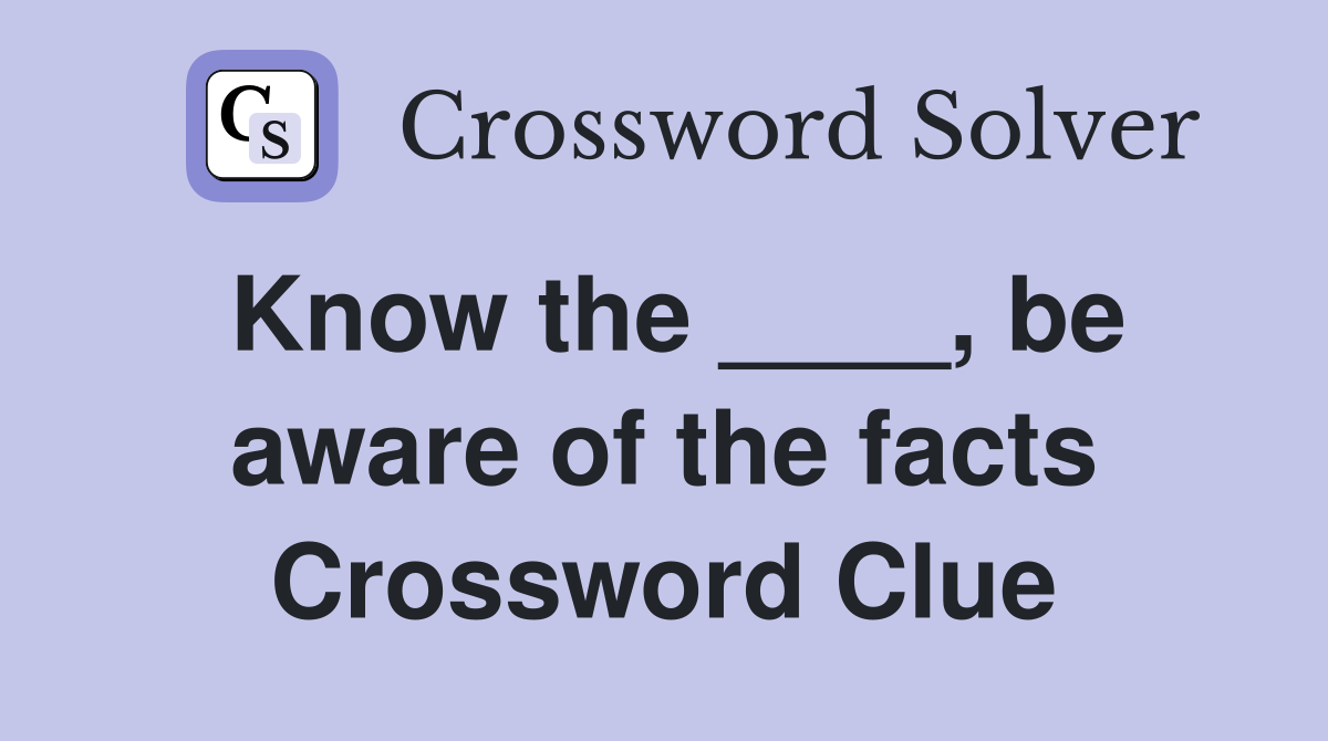Know the ____, be aware of the facts Crossword Clue