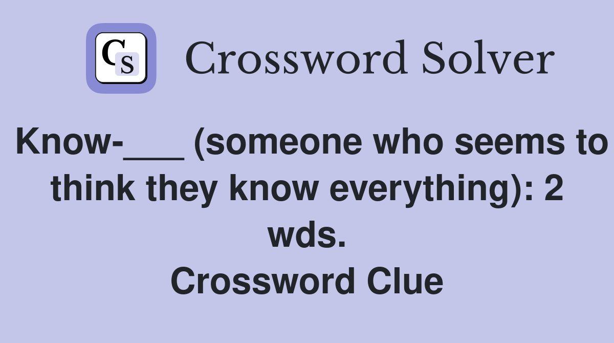 Know-___ (someone who seems to think they know everything): 2 wds. Crossword Clue