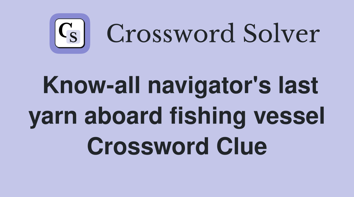 Know-all navigator's last yarn aboard fishing vessel Crossword Clue