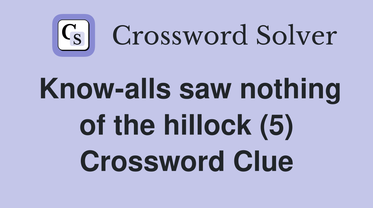 Know-alls saw nothing of the hillock (5) Crossword Clue