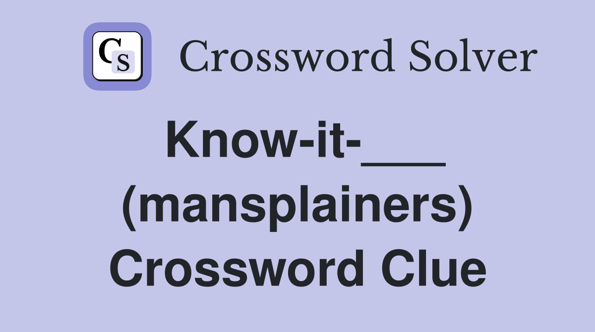 Know-it-___ (mansplainers) Crossword Clue