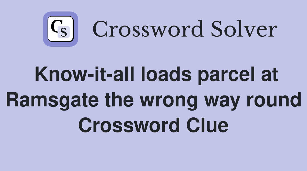Know-it-all loads parcel at Ramsgate the wrong way round Crossword Clue