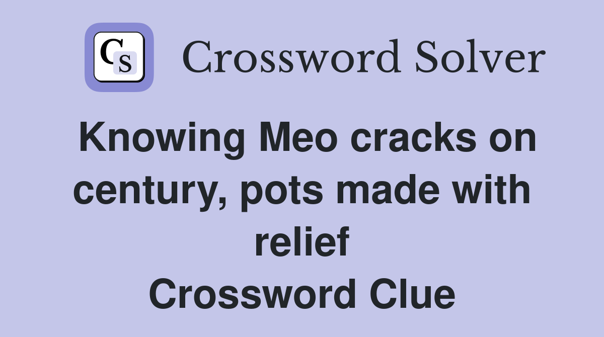 Knowing Meo cracks on century, pots made with relief Crossword Clue