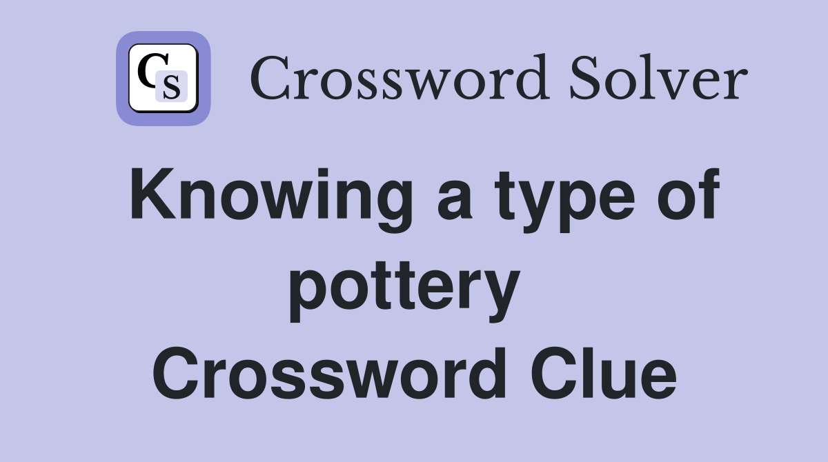 Knowing a type of pottery  Crossword Clue