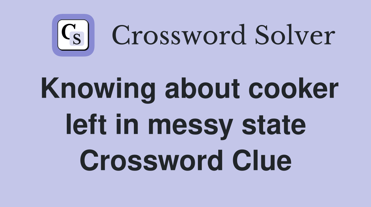 Knowing about cooker left in messy state Crossword Clue