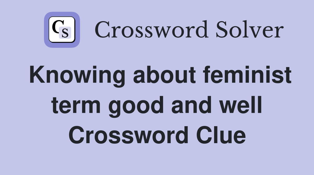 Knowing about feminist term good and well Crossword Clue