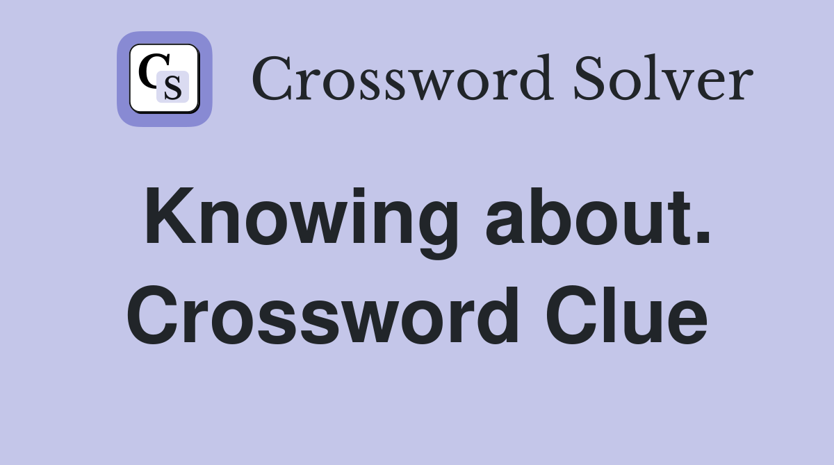 Knowing about. Crossword Clue