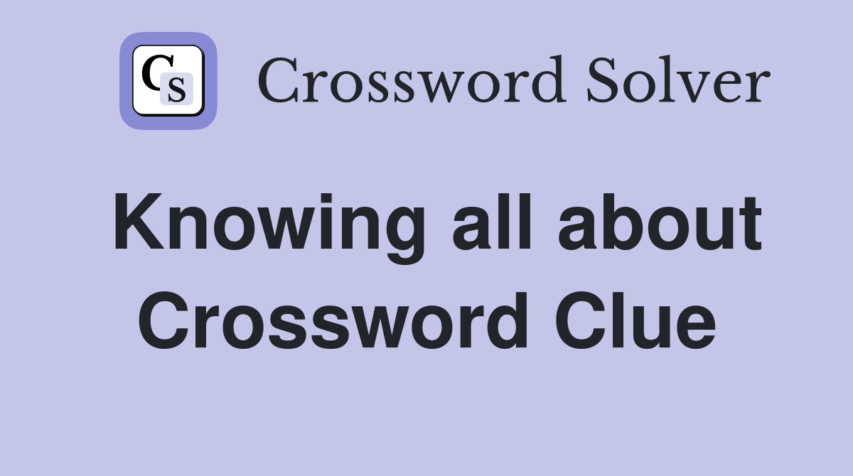 Knowing all about Crossword Clue