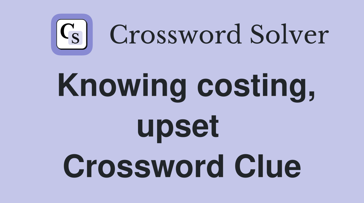 Knowing costing, upset  Crossword Clue