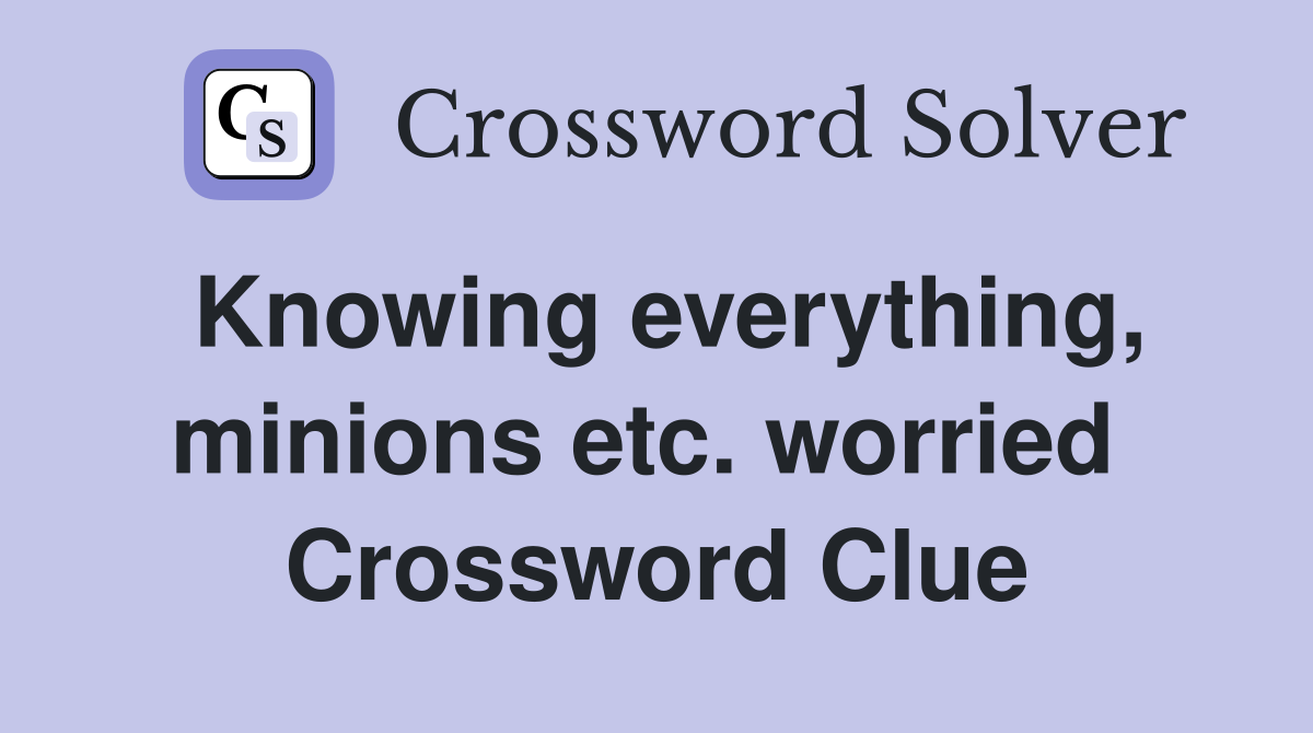 Knowing everything, minions etc. worried  Crossword Clue