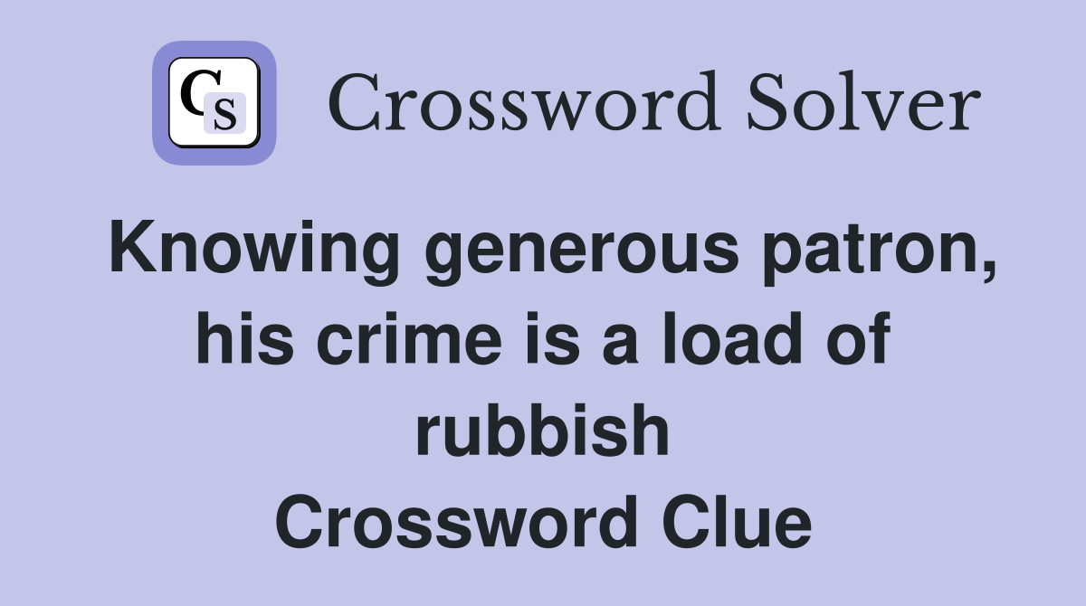 Knowing generous patron, his crime is a load of rubbish Crossword Clue