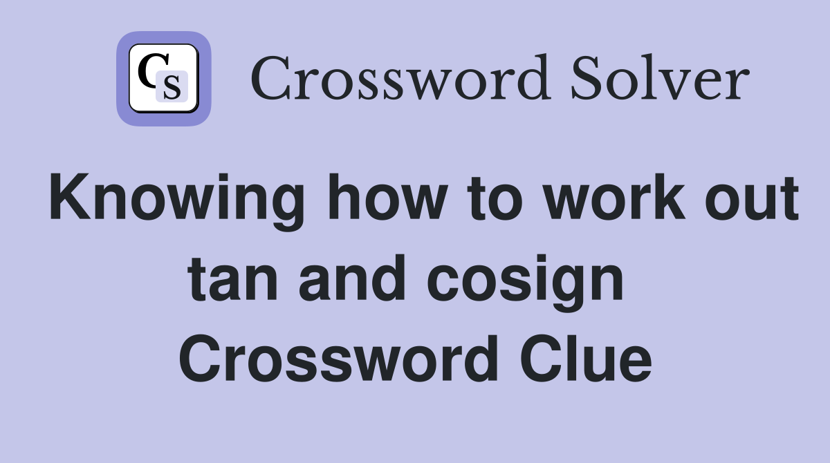 Knowing how to work out tan and cosign  Crossword Clue