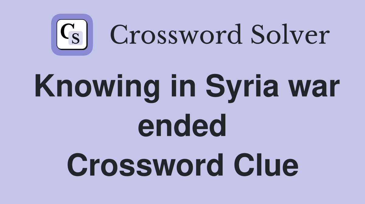 Knowing in Syria war ended Crossword Clue