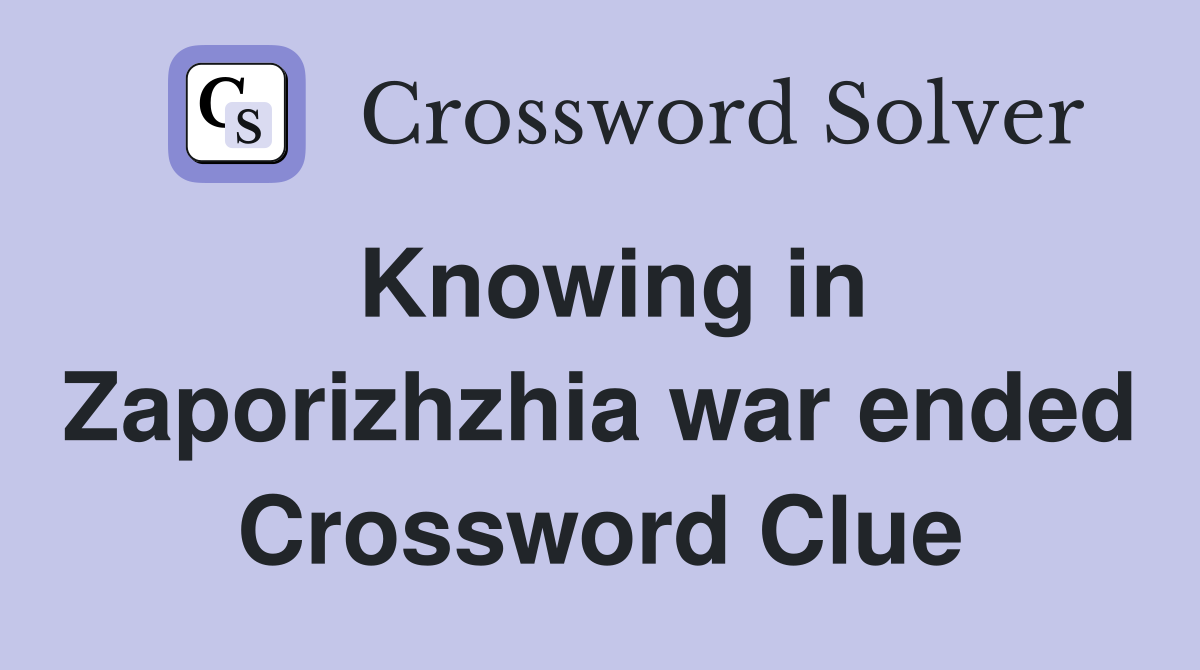 Knowing in Zaporizhzhia war ended Crossword Clue