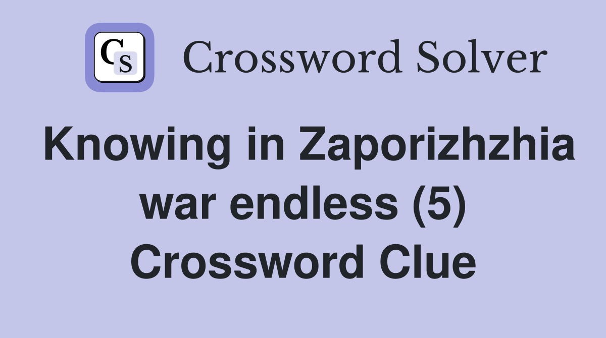 Knowing in Zaporizhzhia war endless (5) Crossword Clue