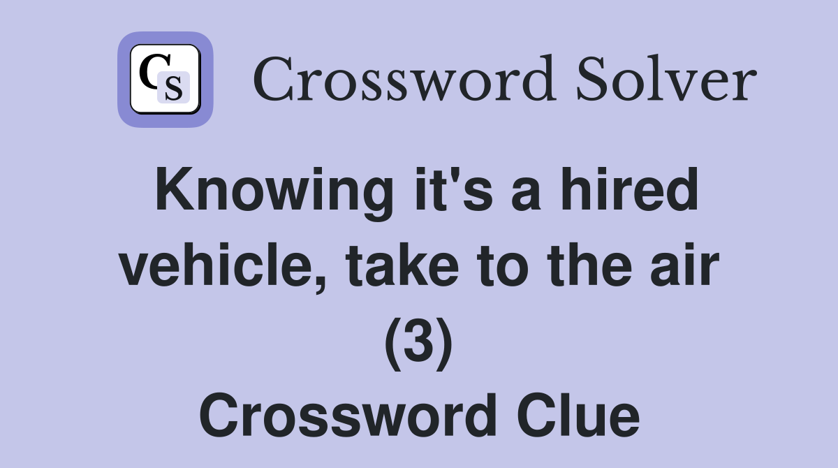 Knowing it's a hired vehicle, take to the air (3) Crossword Clue