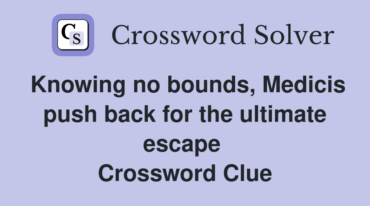 Knowing no bounds, Medicis push back for the ultimate escape  Crossword Clue