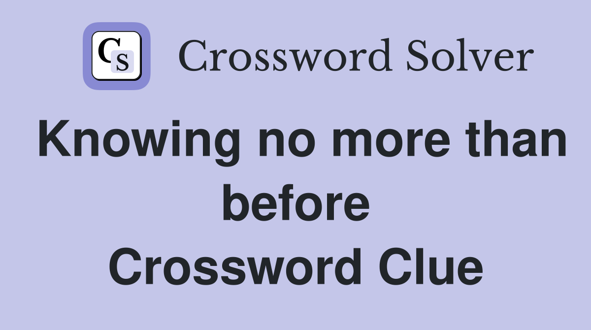 Knowing no more than before Crossword Clue